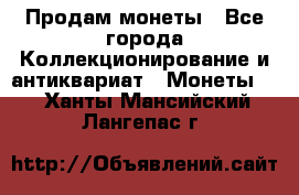 Продам монеты - Все города Коллекционирование и антиквариат » Монеты   . Ханты-Мансийский,Лангепас г.